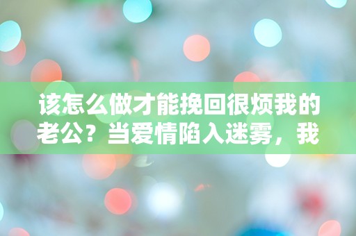 该怎么做才能挽回很烦我的老公？当爱情陷入迷雾，我该如何突围