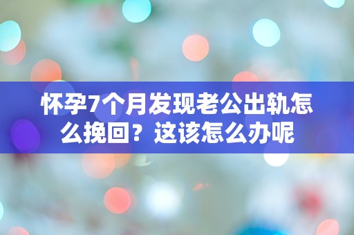 怀孕7个月发现老公出轨怎么挽回？这该怎么办呢