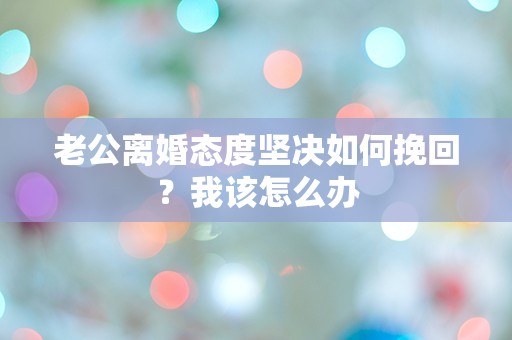 老公离婚态度坚决如何挽回？我该怎么办