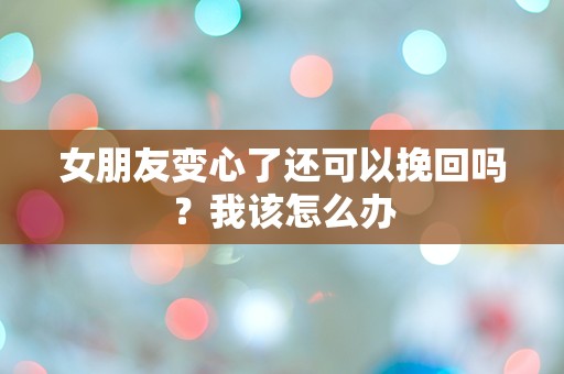 女朋友变心了还可以挽回吗？我该怎么办