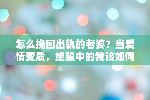 怎么挽回出轨的老婆？当爱情变质，绝望中的我该如何逆转局面！