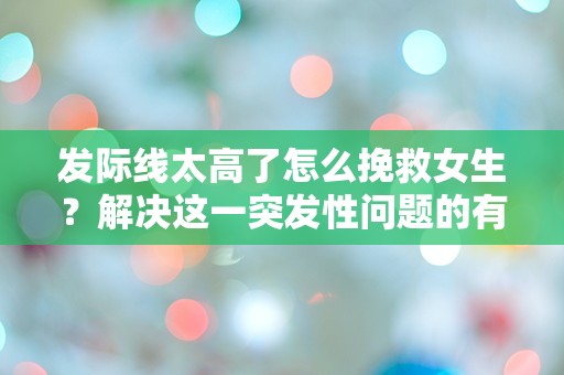 发际线太高了怎么挽救女生？解决这一突发性问题的有效方法