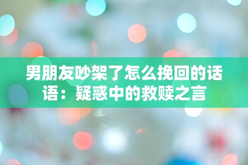 男朋友吵架了怎么挽回的话语：疑惑中的救赎之言