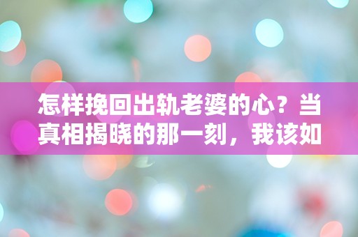 怎样挽回出轨老婆的心？当真相揭晓的那一刻，我该如何选择？