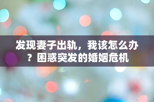 发现妻子出轨，我该怎么办？困惑突发的婚姻危机