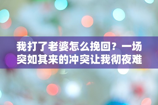 我打了老婆怎么挽回？一场突如其来的冲突让我彻夜难眠的思考