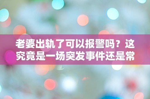 老婆出轨了可以报警吗？这究竟是一场突发事件还是常见的困惑