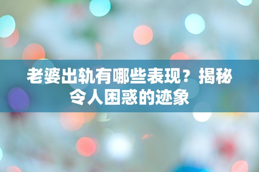 老婆出轨有哪些表现？揭秘令人困惑的迹象