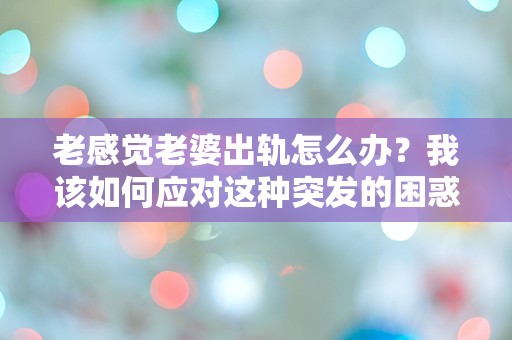 老感觉老婆出轨怎么办？我该如何应对这种突发的困惑