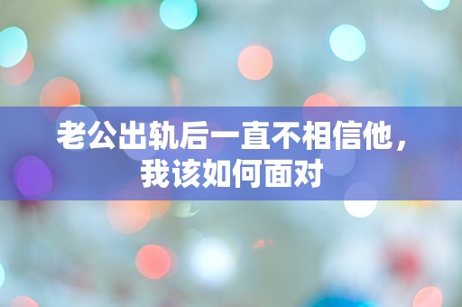 老公出轨后一直不相信他，我该如何面对