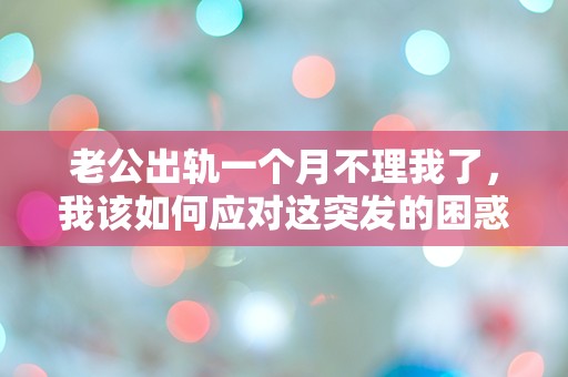 老公出轨一个月不理我了，我该如何应对这突发的困惑