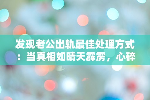 发现老公出轨最佳处理方式：当真相如晴天霹雳，心碎后的选择之路