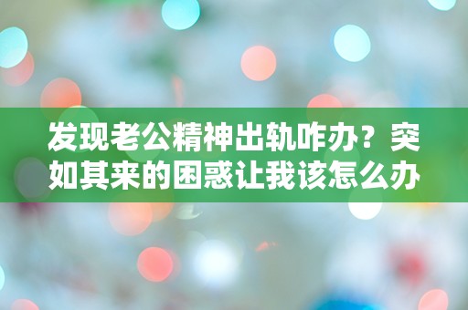 发现老公精神出轨咋办？突如其来的困惑让我该怎么办