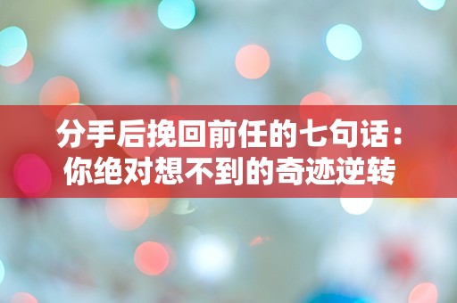 分手后挽回前任的七句话：你绝对想不到的奇迹逆转