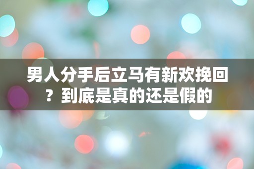 男人分手后立马有新欢挽回？到底是真的还是假的