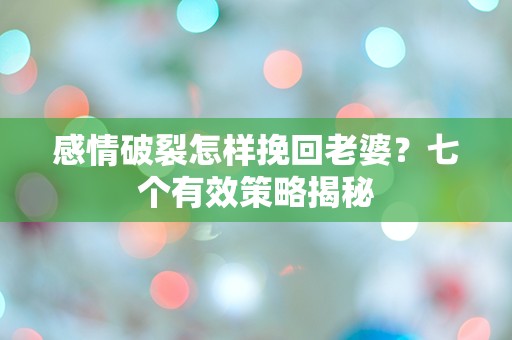 感情破裂怎样挽回老婆？七个有效策略揭秘