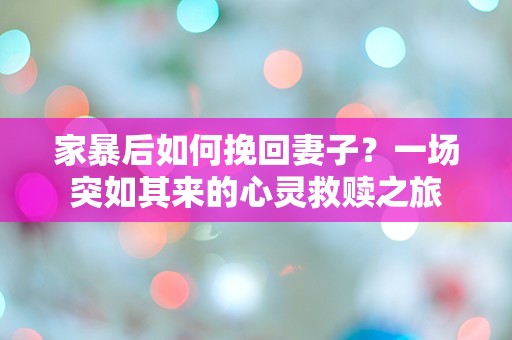 家暴后如何挽回妻子？一场突如其来的心灵救赎之旅