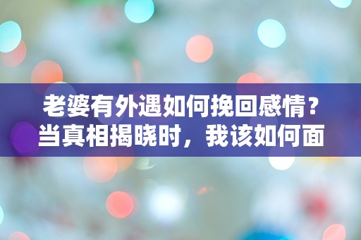 老婆有外遇如何挽回感情？当真相揭晓时，我该如何面对这场感情危机