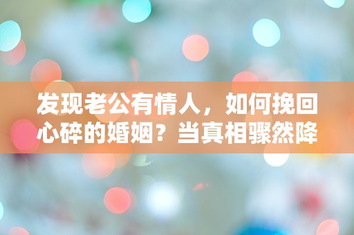 发现老公有情人，如何挽回心碎的婚姻？当真相骤然降临，未来该何去何从