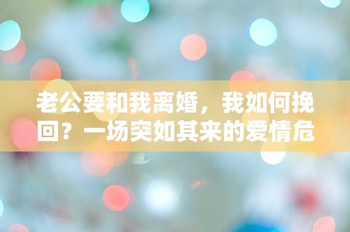 老公要和我离婚，我如何挽回？一场突如其来的爱情危机