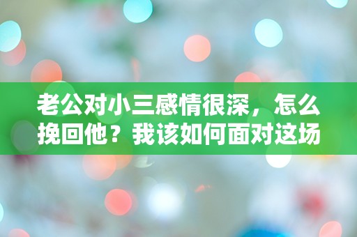 老公对小三感情很深，怎么挽回他？我该如何面对这场突如其来的爱情危机