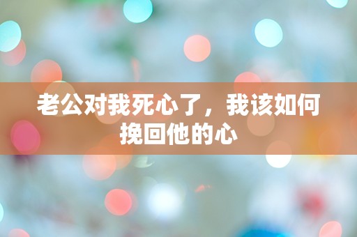 老公对我死心了，我该如何挽回他的心