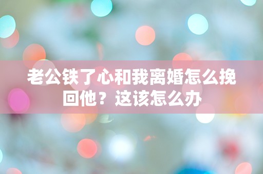 老公铁了心和我离婚怎么挽回他？这该怎么办