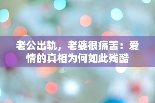 老公出轨，老婆很痛苦：爱情的真相为何如此残酷