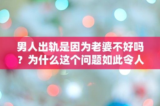 男人出轨是因为老婆不好吗？为什么这个问题如此令人困惑和突发性