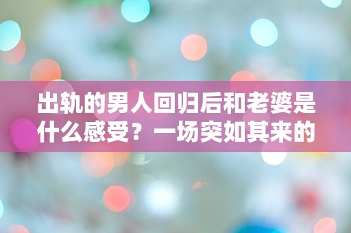 出轨的男人回归后和老婆是什么感受？一场突如其来的困惑与矛盾