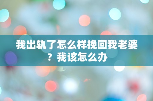 我出轨了怎么样挽回我老婆？我该怎么办