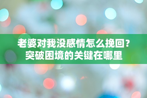 老婆对我没感情怎么挽回？突破困境的关键在哪里