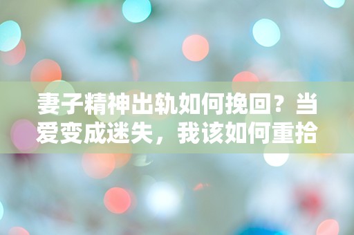 妻子精神出轨如何挽回？当爱变成迷失，我该如何重拾她的心？