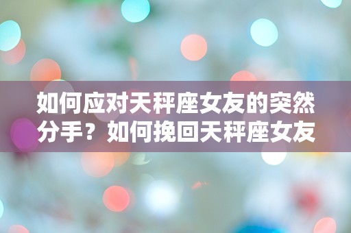 如何应对天秤座女友的突然分手？如何挽回天秤座女友的心？