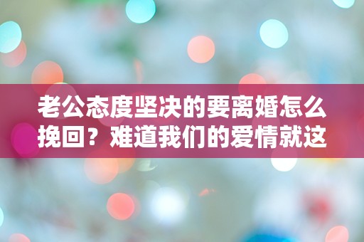 老公态度坚决的要离婚怎么挽回？难道我们的爱情就这样结束了吗