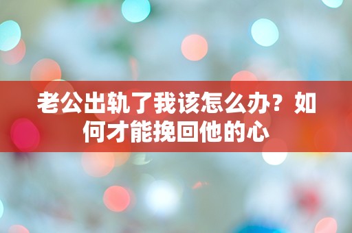 老公出轨了我该怎么办？如何才能挽回他的心