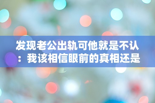 发现老公出轨可他就是不认：我该相信眼前的真相还是他的谎言