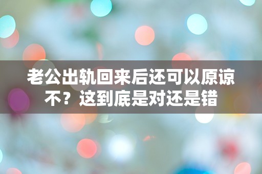 老公出轨回来后还可以原谅不？这到底是对还是错