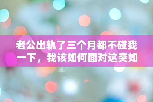 老公出轨了三个月都不碰我一下，我该如何面对这突如其来的冷漠