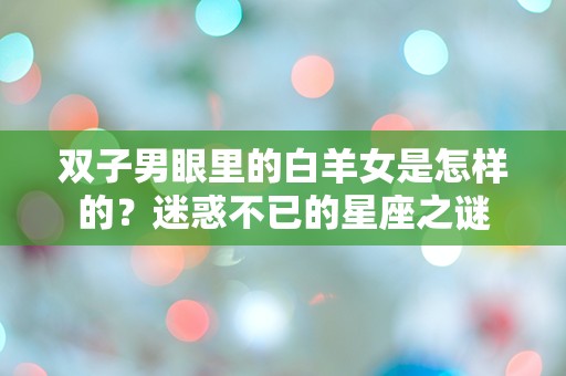 双子男眼里的白羊女是怎样的？迷惑不已的星座之谜