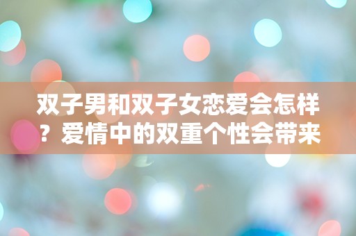 双子男和双子女恋爱会怎样？爱情中的双重个性会带来怎样的惊喜与困扰？