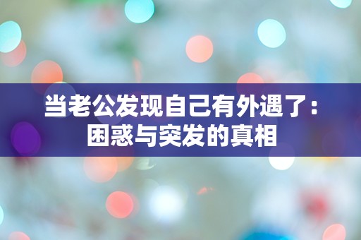 当老公发现自己有外遇了：困惑与突发的真相