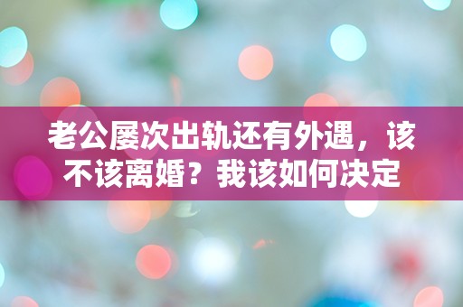 老公屡次出轨还有外遇，该不该离婚？我该如何决定