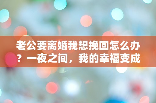 老公要离婚我想挽回怎么办？一夜之间，我的幸福变成了噩梦