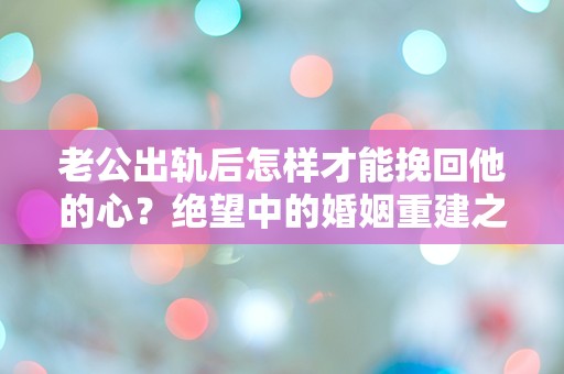 老公出轨后怎样才能挽回他的心？绝望中的婚姻重建之路