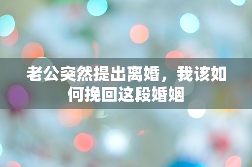 老公突然提出离婚，我该如何挽回这段婚姻