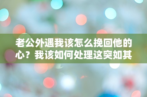 老公外遇我该怎么挽回他的心？我该如何处理这突如其来的困境