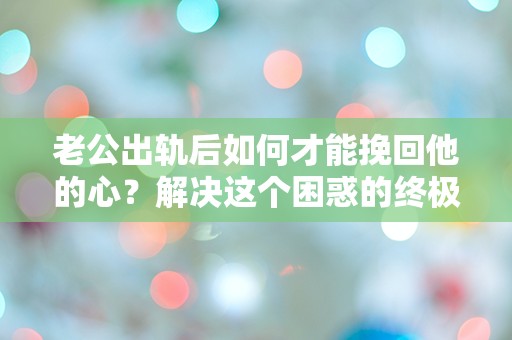 老公出轨后如何才能挽回他的心？解决这个困惑的终极指南