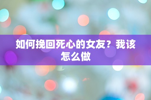 如何挽回死心的女友？我该怎么做