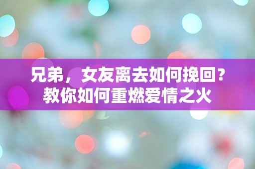 兄弟，女友离去如何挽回？教你如何重燃爱情之火